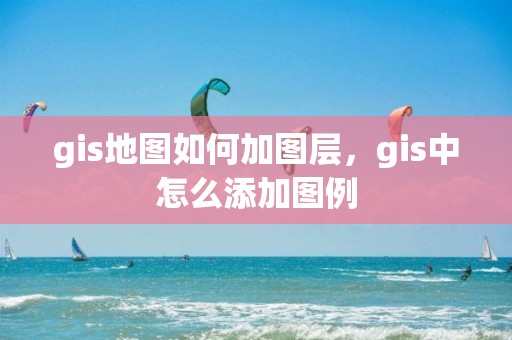 gis地图如何加图层，gis中怎么添加图例