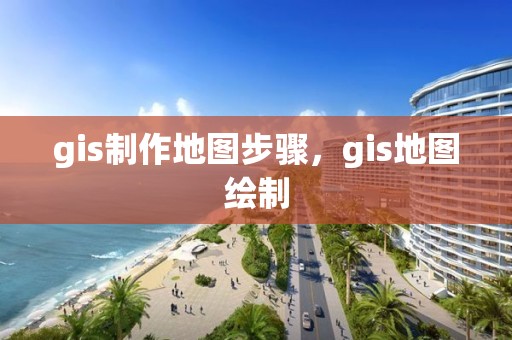 gis制作地图步骤，gis地图绘制