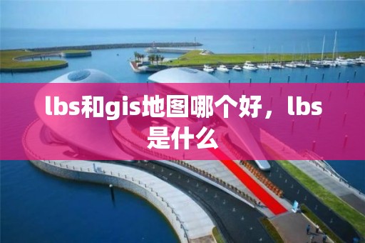 lbs和gis地图哪个好，lbs是什么