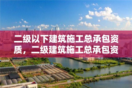 二级以下建筑施工总承包资质，二级建筑施工总承包资质有哪些