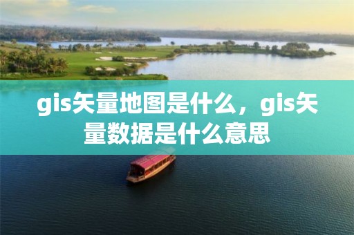 gis矢量地图是什么，gis矢量数据是什么意思