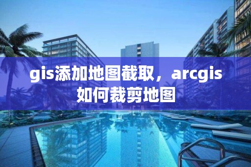 gis添加地图截取，arcgis如何裁剪地图