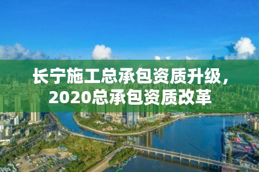 长宁施工总承包资质升级，2020总承包资质改革