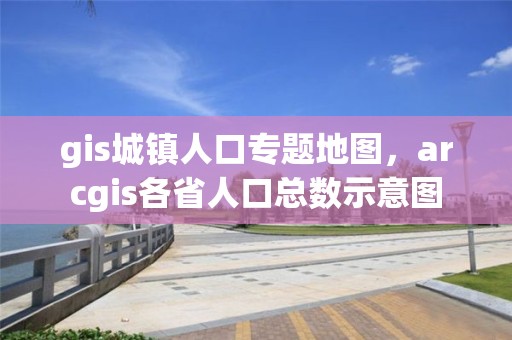 gis城镇人口专题地图，arcgis各省人口总数示意图