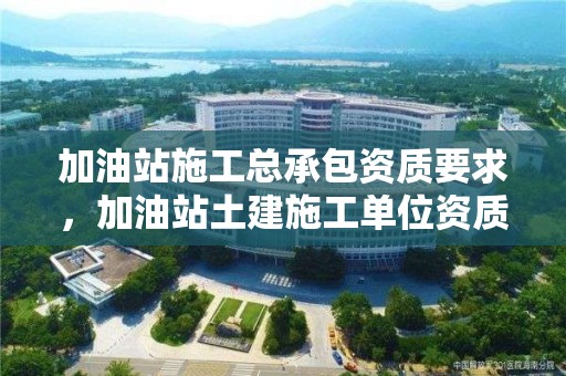 加油站施工总承包资质要求，加油站土建施工单位资质要求