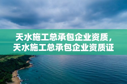 天水施工总承包企业资质，天水施工总承包企业资质证书