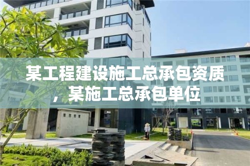 某工程建设施工总承包资质，某施工总承包单位