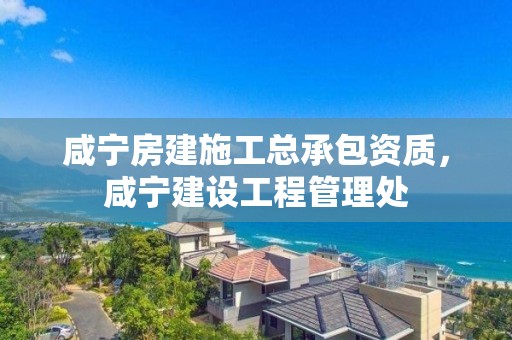 咸宁房建施工总承包资质，咸宁建设工程管理处