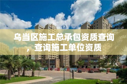 乌当区施工总承包资质查询，查询施工单位资质