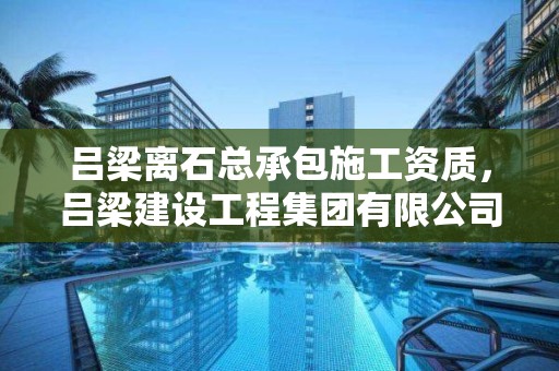 吕梁离石总承包施工资质，吕梁建设工程集团有限公司资质