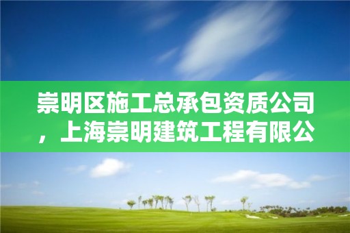 崇明区施工总承包资质公司，上海崇明建筑工程有限公司