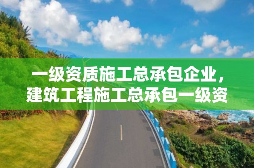 一级资质施工总承包企业，建筑工程施工总承包一级资质的企业主要人员有哪些要求