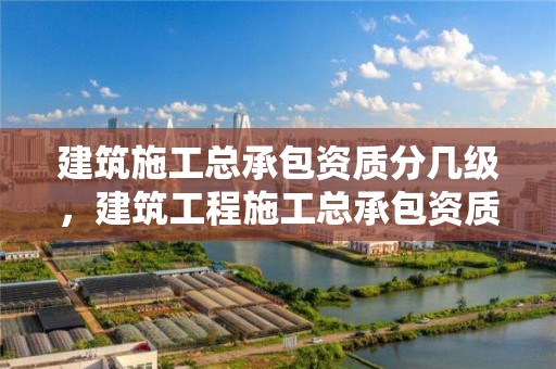 建筑施工总承包资质分几级，建筑工程施工总承包资质等级承包范围