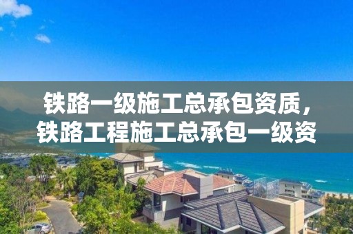 铁路一级施工总承包资质，铁路工程施工总承包一级资质