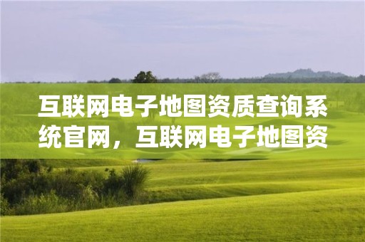 互联网电子地图资质查询系统官网，互联网电子地图资质查询系统官网首页