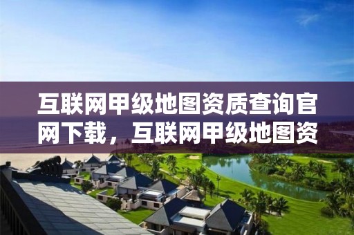 互联网甲级地图资质查询官网下载，互联网甲级地图资质查询官网下载最新版