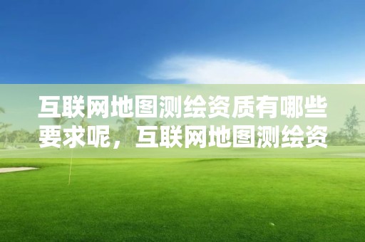 互联网地图测绘资质有哪些要求呢，互联网地图测绘资质有哪些要求呢视频