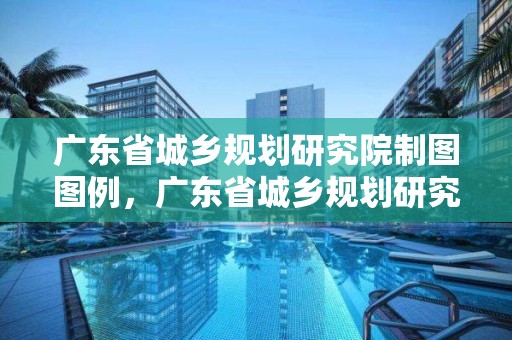 广东省城乡规划研究院制图图例，广东省城乡规划研究院深圳分院