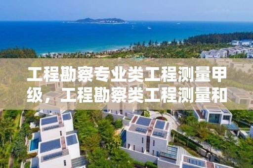 工程勘察专业类工程测量甲级，工程勘察类工程测量和测绘类工程测量的区别