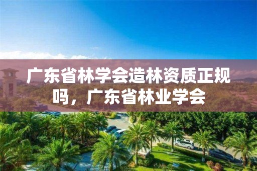 广东省林学会造林资质正规吗，广东省林业学会