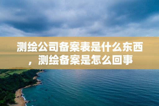 测绘公司备案表是什么东西，测绘备案是怎么回事