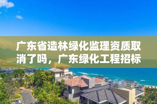 广东省造林绿化监理资质取消了吗，广东绿化工程招标公告