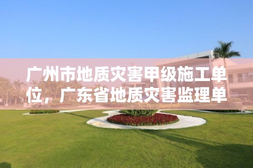 广州市地质灾害甲级施工单位，广东省地质灾害监理单位目录