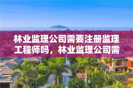 林业监理公司需要注册监理工程师吗，林业监理公司需要注册监理工程师吗知乎