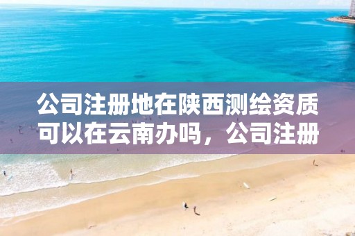 公司注册地在陕西测绘资质可以在云南办吗，公司注册地在陕西测绘资质可以在云南办吗