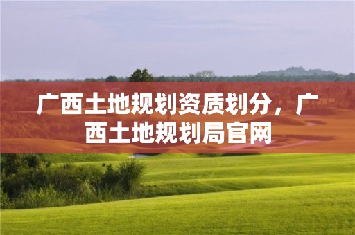 广西土地规划资质划分，广西土地规划局官网