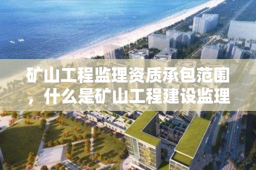 矿山工程监理资质承包范围，什么是矿山工程建设监理