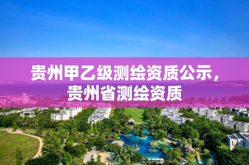 贵州甲乙级测绘资质公示，贵州省测绘资质