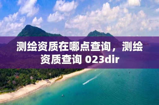 测绘资质在哪点查询，测绘资质查询 023dir