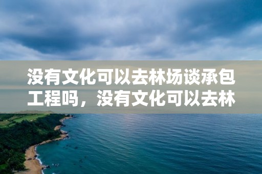 没有文化可以去林场谈承包工程吗，没有文化可以去林场谈承包工程吗为什么