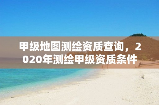 甲级地图测绘资质查询，2020年测绘甲级资质条件