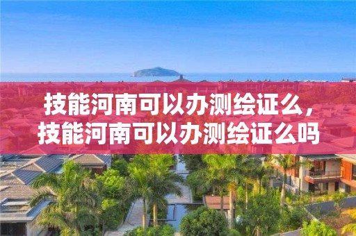 技能河南可以办测绘证么，技能河南可以办测绘证么吗