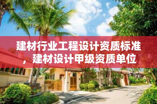 建材行业工程设计资质标准，建材设计甲级资质单位