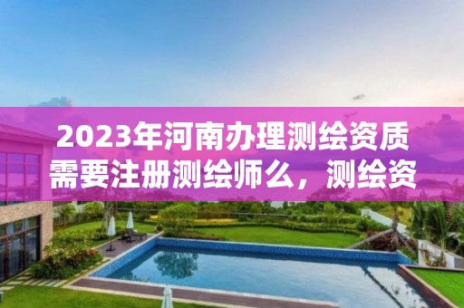 2023年河南办理测绘资质需要注册测绘师么，测绘资质证书办理流程怎么办