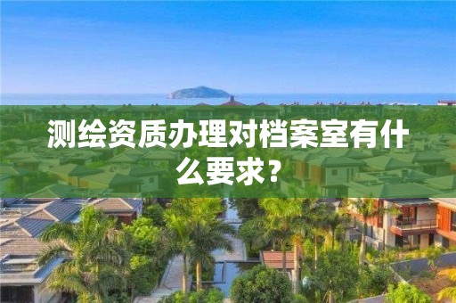 测绘资质办理对档案室有什么要求？