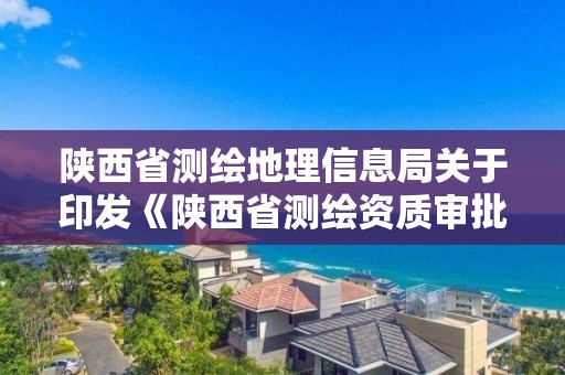 陕西省测绘地理信息局关于印发《陕西省测绘资质审批管理办法》的通知