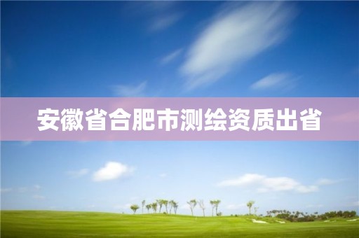 安徽省合肥市测绘资质出省