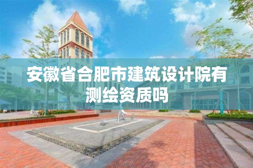 安徽省合肥市建筑设计院有测绘资质吗