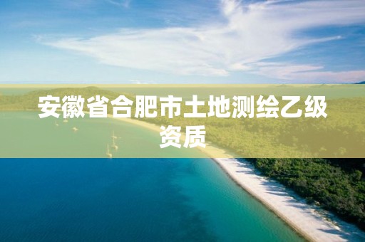 安徽省合肥市土地测绘乙级资质