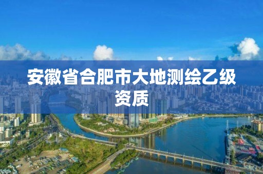 安徽省合肥市大地测绘乙级资质