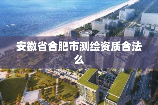 安徽省合肥市测绘资质合法么