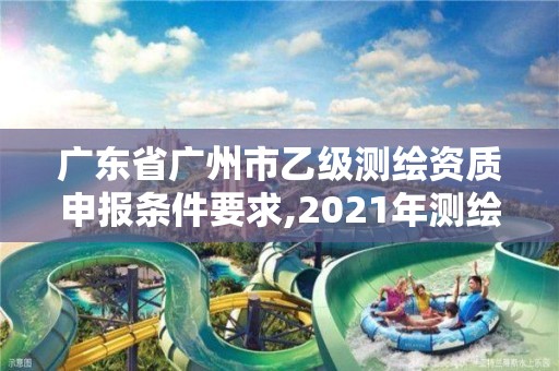 广东省广州市乙级测绘资质申报条件要求,2021年测绘乙级资质申报条件。