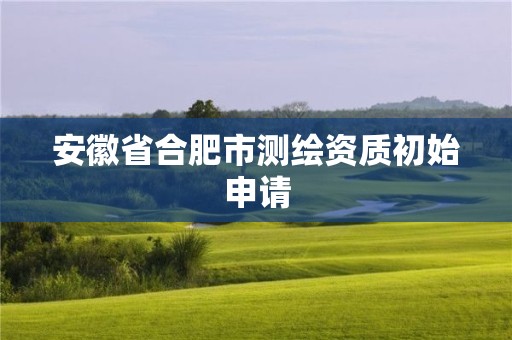 安徽省合肥市测绘资质初始申请