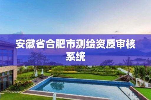 安徽省合肥市测绘资质审核系统