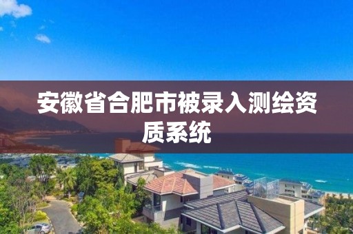 安徽省合肥市被录入测绘资质系统