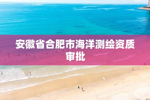 安徽省合肥市海洋测绘资质审批